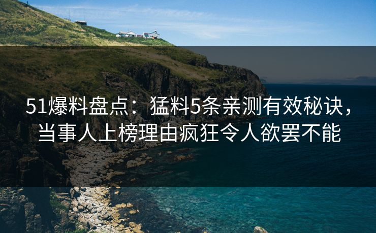 51爆料盘点:猛料5条亲测有效秘诀,当事人上榜理由疯狂令人欲罢不能 51爆料盘点:猛料5条亲测有效秘诀,当事人上榜理由疯狂令人欲罢不能