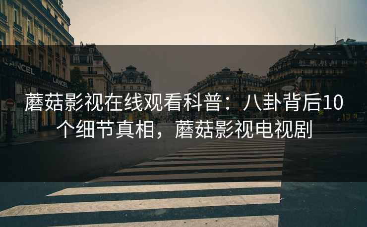 蘑菇影视在线观看科普:八卦背后10个细节真相,蘑菇影视电视剧 蘑菇影视在线观看科普:八卦背后10个细节真相,蘑菇影视电视剧