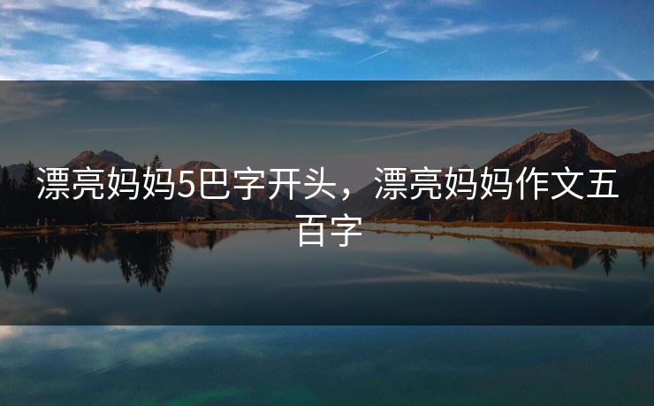 漂亮妈妈5巴字开头,漂亮妈妈作文五百字 漂亮妈妈5巴字开头,漂亮妈妈作文五百字