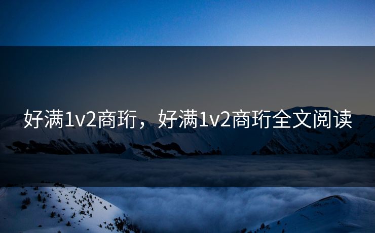 好满1v2商珩,好满1v2商珩全文阅读 好满1v2商珩,好满1v2商珩全文阅读