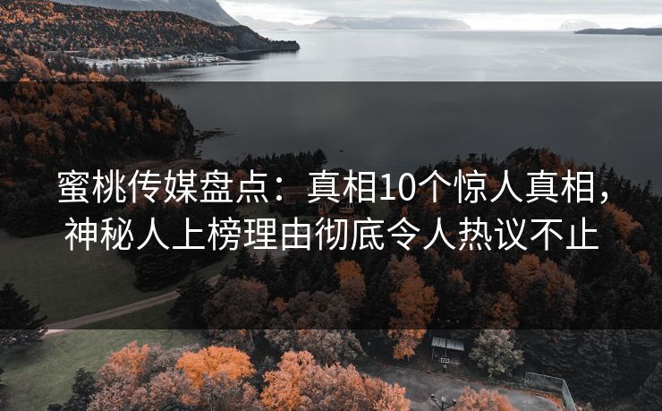 蜜桃传媒盘点:真相10个惊人真相,神秘人上榜理由彻底令人热议不止 蜜桃传媒盘点:真相10个惊人真相,神秘人上榜理由彻底令人热议不止