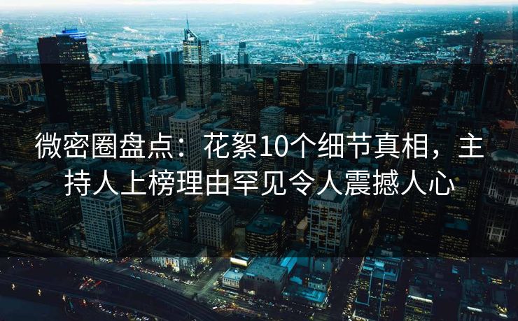 微密圈盘点:花絮10个细节真相,主持人上榜理由罕见令人震撼人心 微密圈盘点:花絮10个细节真相,主持人上榜理由罕见令人震撼人心