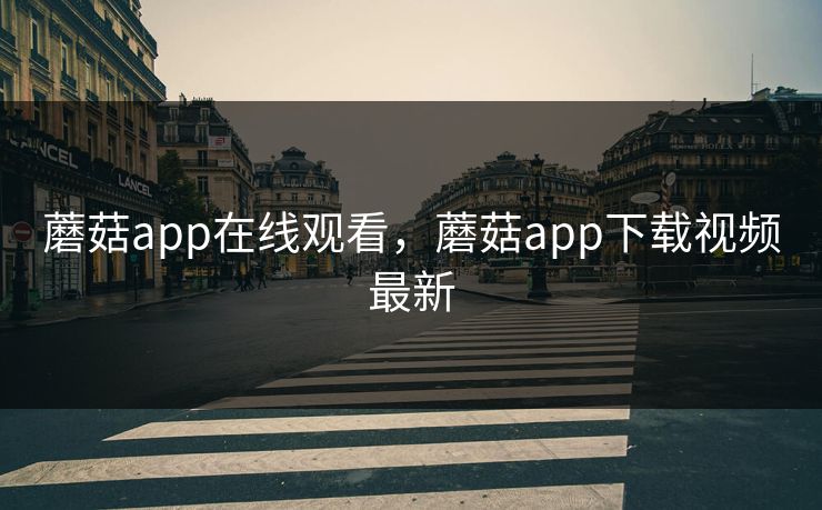 蘑菇app在线观看,蘑菇app下载视频最新 蘑菇app在线观看,蘑菇app下载视频最新