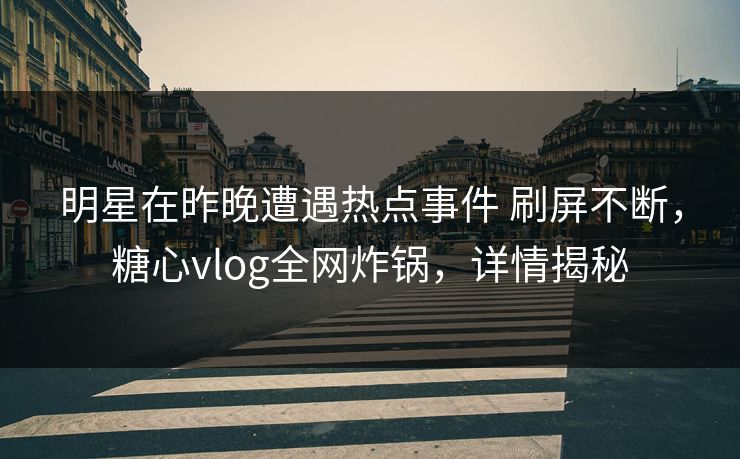 明星在昨晚遭遇热点事件 刷屏不断,糖心vlog全网炸锅,详情揭秘 明星在昨晚遭遇热点事件 刷屏不断,糖心vlog全网炸锅,详情揭秘
