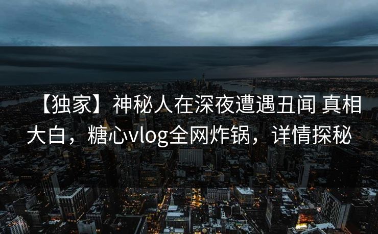 【独家】神秘人在深夜遭遇丑闻 真相大白,糖心vlog全网炸锅,详情探秘 【独家】神秘人在深夜遭遇丑闻 真相大白,糖心vlog全网炸锅,详情探秘
