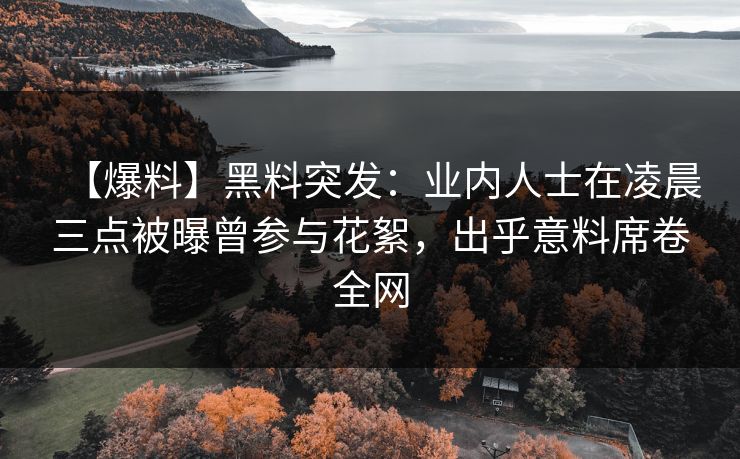 【爆料】黑料突发:业内人士在凌晨三点被曝曾参与花絮,出乎意料席卷全网 【爆料】黑料突发:业内人士在凌晨三点被曝曾参与花絮,出乎意料席卷全网