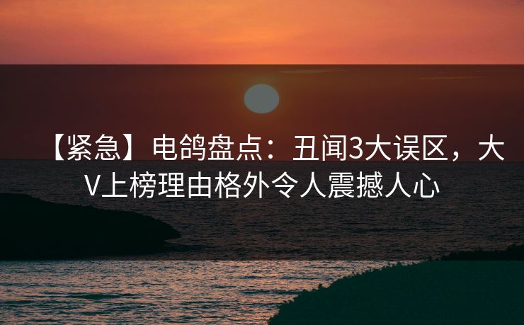 【紧急】电鸽盘点:丑闻3大误区,大V上榜理由格外令人震撼人心 【紧急】电鸽盘点:丑闻3大误区,大V上榜理由格外令人震撼人心