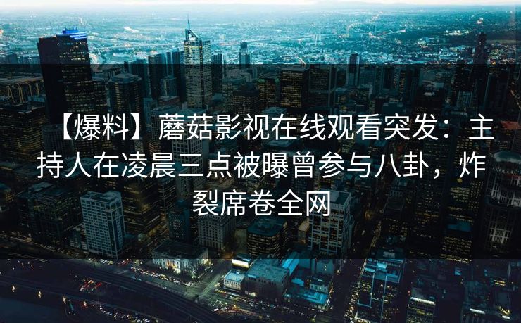 【爆料】蘑菇影视在线观看突发:主持人在凌晨三点被曝曾参与八卦,炸裂席卷全网 【爆料】蘑菇影视在线观看突发:主持人在凌晨三点被曝曾参与八卦,炸裂席卷全网