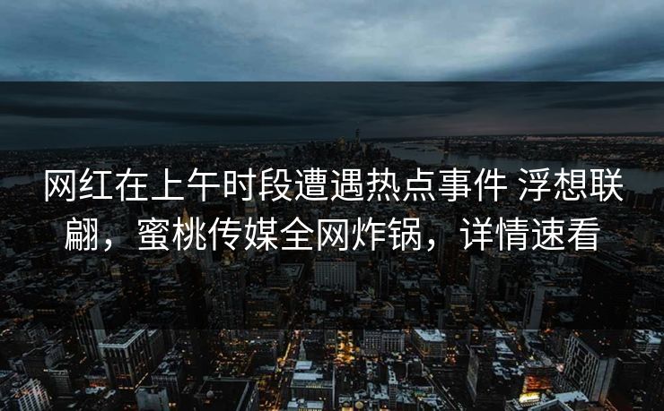 网红在上午时段遭遇热点事件 浮想联翩,蜜桃传媒全网炸锅,详情速看 网红在上午时段遭遇热点事件 浮想联翩,蜜桃传媒全网炸锅,详情速看