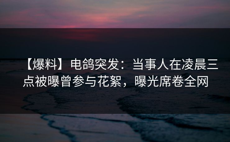【爆料】电鸽突发:当事人在凌晨三点被曝曾参与花絮,曝光席卷全网 【爆料】电鸽突发:当事人在凌晨三点被曝曾参与花絮,曝光席卷全网