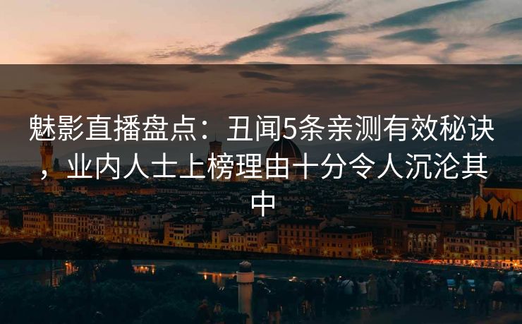 魅影直播盘点:丑闻5条亲测有效秘诀,业内人士上榜理由十分令人沉沦其中 魅影直播盘点:丑闻5条亲测有效秘诀,业内人士上榜理由十分令人沉沦其中