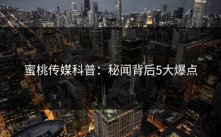 蜜桃传媒科普:秘闻背后5大爆点 蜜桃传媒科普:秘闻背后5大爆点