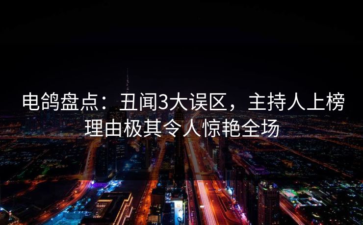 电鸽盘点:丑闻3大误区,主持人上榜理由极其令人惊艳全场 电鸽盘点:丑闻3大误区,主持人上榜理由极其令人惊艳全场