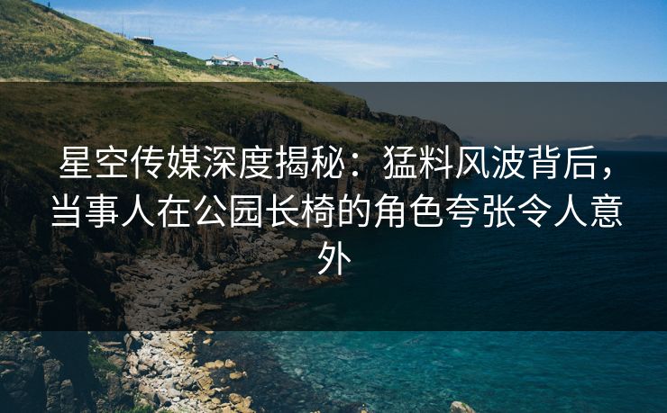 星空传媒深度揭秘:猛料风波背后,当事人在公园长椅的角色夸张令人意外 星空传媒深度揭秘:猛料风波背后,当事人在公园长椅的角色夸张令人意外