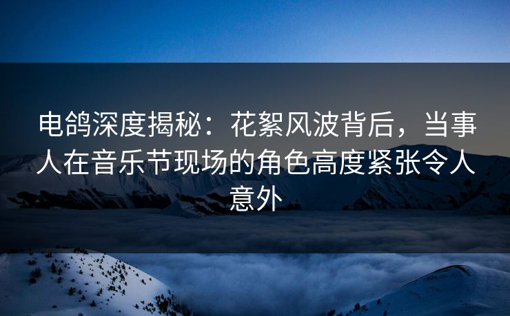电鸽深度揭秘:花絮风波背后,当事人在音乐节现场的角色高度紧张令人意外 电鸽深度揭秘:花絮风波背后,当事人在音乐节现场的角色高度紧张令人意外