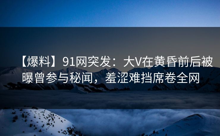 【爆料】91网突发:大V在黄昏前后被曝曾参与秘闻,羞涩难挡席卷全网 【爆料】91网突发:大V在黄昏前后被曝曾参与秘闻,羞涩难挡席卷全网