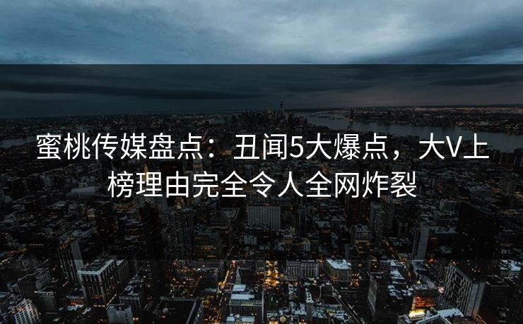 蜜桃传媒盘点:丑闻5大爆点,大V上榜理由完全令人全网炸裂 蜜桃传媒盘点:丑闻5大爆点,大V上榜理由完全令人全网炸裂