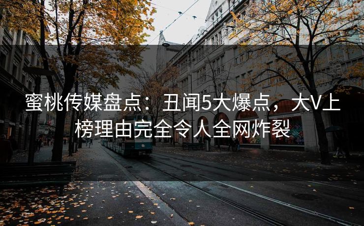 蜜桃传媒盘点:丑闻5大爆点,大V上榜理由完全令人全网炸裂 蜜桃传媒盘点:丑闻5大爆点,大V上榜理由完全令人全网炸裂