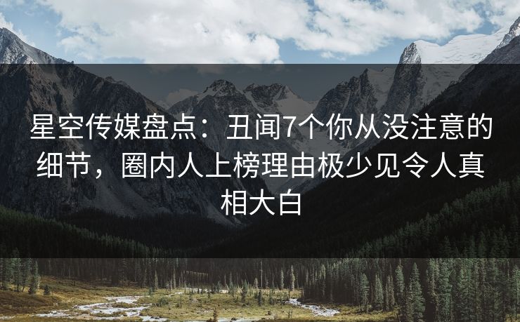 星空传媒盘点:丑闻7个你从没注意的细节,圈内人上榜理由极少见令人真相大白 星空传媒盘点:丑闻7个你从没注意的细节,圈内人上榜理由极少见令人真相大白