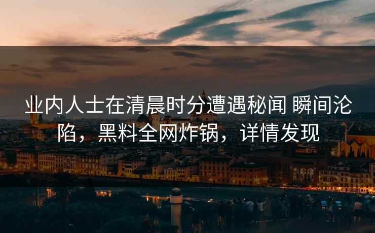 业内人士在清晨时分遭遇秘闻 瞬间沦陷,黑料全网炸锅,详情发现 业内人士在清晨时分遭遇秘闻 瞬间沦陷,黑料全网炸锅,详情发现