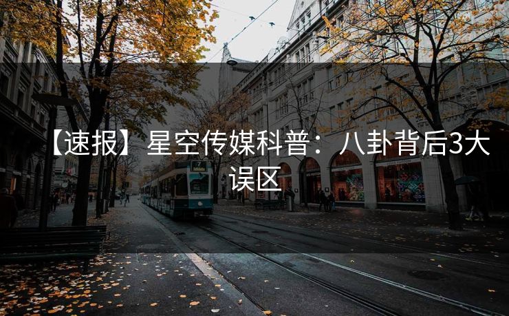 【速报】星空传媒科普:八卦背后3大误区 【速报】星空传媒科普:八卦背后3大误区