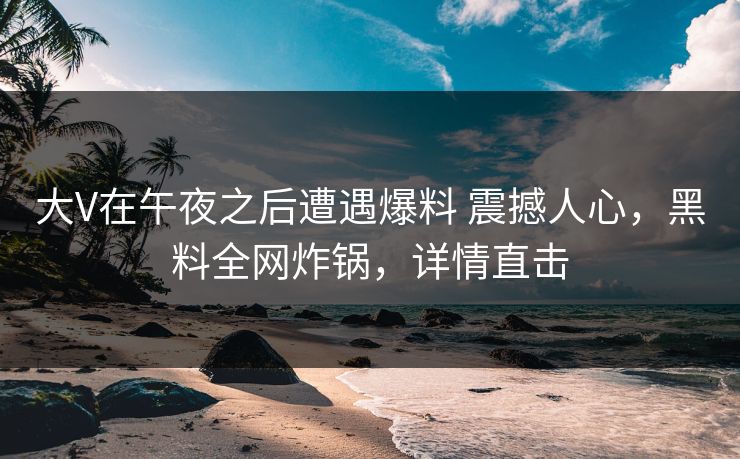 大V在午夜之后遭遇爆料 震撼人心,黑料全网炸锅,详情直击 大V在午夜之后遭遇爆料 震撼人心,黑料全网炸锅,详情直击