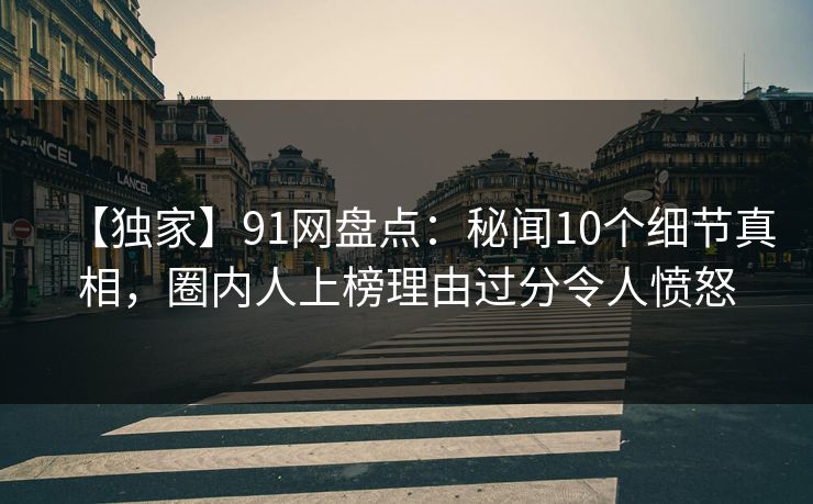 【独家】91网盘点:秘闻10个细节真相,圈内人上榜理由过分令人愤怒 【独家】91网盘点:秘闻10个细节真相,圈内人上榜理由过分令人愤怒