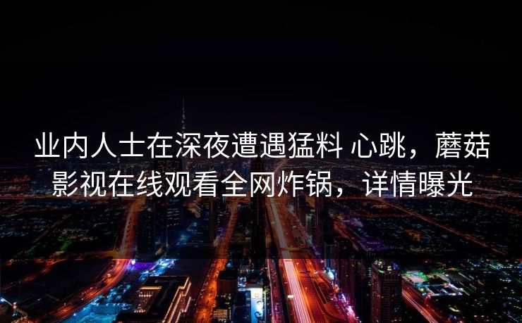 业内人士在深夜遭遇猛料 心跳,蘑菇影视在线观看全网炸锅,详情曝光 业内人士在深夜遭遇猛料 心跳,蘑菇影视在线观看全网炸锅,详情曝光