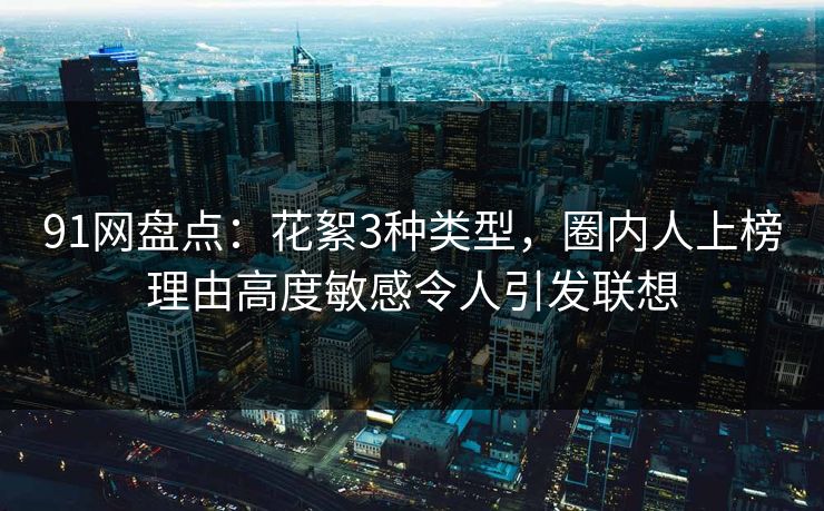91网盘点:花絮3种类型,圈内人上榜理由高度敏感令人引发联想 91网盘点:花絮3种类型,圈内人上榜理由高度敏感令人引发联想