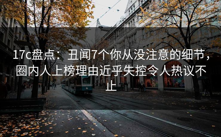17c盘点:丑闻7个你从没注意的细节,圈内人上榜理由近乎失控令人热议不止 17c盘点:丑闻7个你从没注意的细节,圈内人上榜理由近乎失控令人热议不止