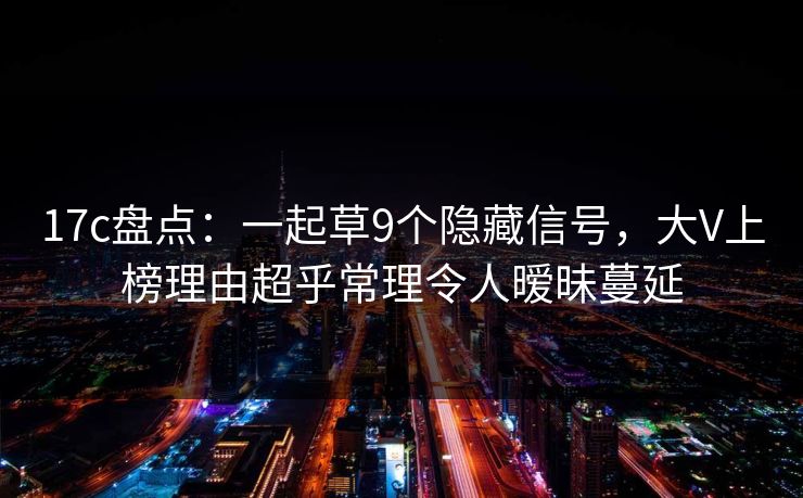 17c盘点:一起草9个隐藏信号,大V上榜理由超乎常理令人暧昧蔓延 17c盘点:一起草9个隐藏信号,大V上榜理由超乎常理令人暧昧蔓延