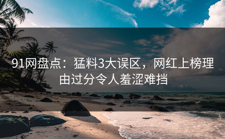 91网盘点:猛料3大误区,网红上榜理由过分令人羞涩难挡 91网盘点:猛料3大误区,网红上榜理由过分令人羞涩难挡