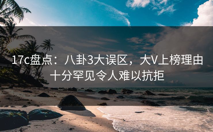 17c盘点:八卦3大误区,大V上榜理由十分罕见令人难以抗拒 17c盘点:八卦3大误区,大V上榜理由十分罕见令人难以抗拒