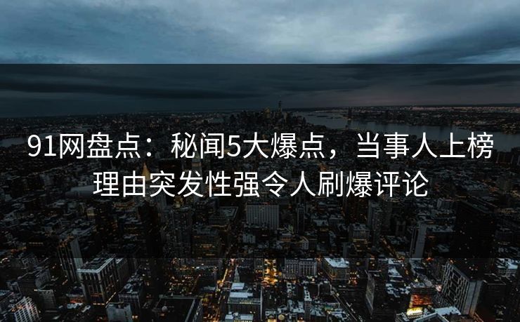 91网盘点：秘闻5大爆点，当事人上榜理由突发性强令人刷爆评论