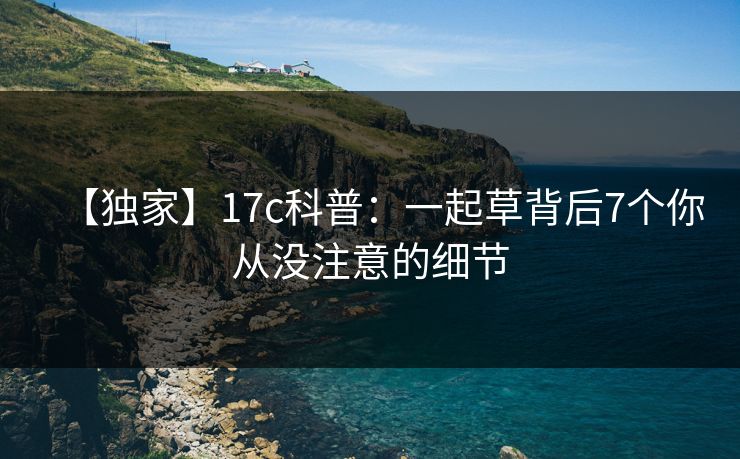 【独家】17c科普:一起草背后7个你从没注意的细节 【独家】17c科普:一起草背后7个你从没注意的细节