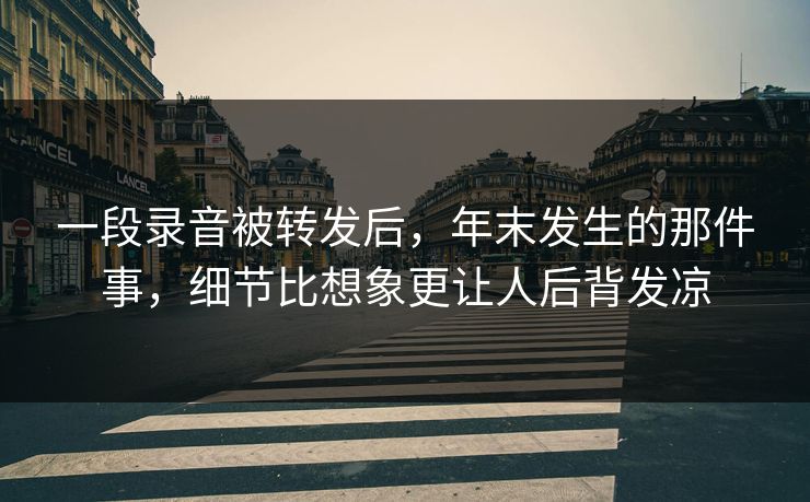 一段录音被转发后,年末发生的那件事,细节比想象更让人后背发凉 一段录音被转发后,年末发生的那件事,细节比想象更让人后背发凉