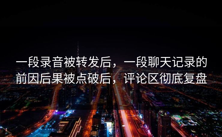 一段录音被转发后,一段聊天记录的前因后果被点破后,评论区彻底复盘 一段录音被转发后,一段聊天记录的前因后果被点破后,评论区彻底复盘