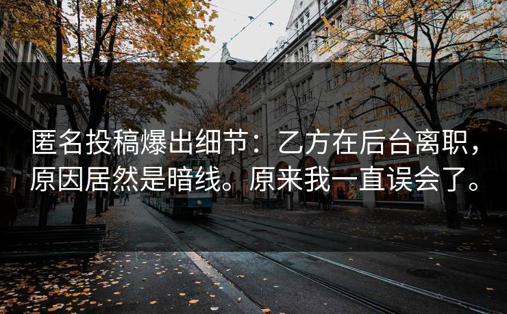 匿名投稿爆出细节:乙方在后台离职,原因居然是暗线。原来我一直误会了。 匿名投稿爆出细节:乙方在后台离职,原因居然是暗线。原来我一直误会了。