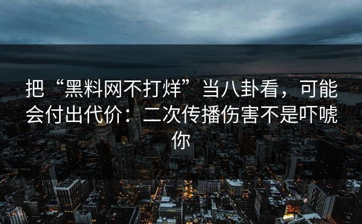 把“黑料网不打烊”当八卦看，可能会付出代价：二次传播伤害不是吓唬你