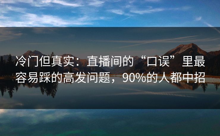 冷门但真实:直播间的“口误”里最容易踩的高发问题,90%的人都中招 冷门但真实:直播间的“口误”里最容易踩的高发问题,90%的人都中招