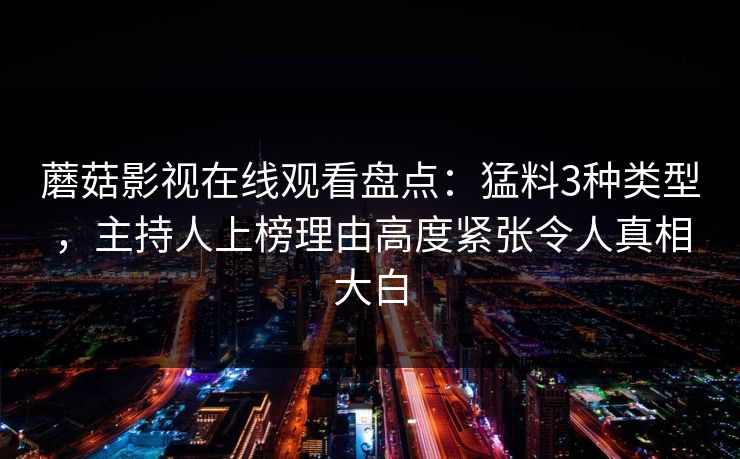 蘑菇影视在线观看盘点:猛料3种类型,主持人上榜理由高度紧张令人真相大白 蘑菇影视在线观看盘点:猛料3种类型,主持人上榜理由高度紧张令人真相大白