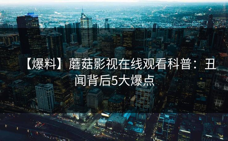【爆料】蘑菇影视在线观看科普:丑闻背后5大爆点 【爆料】蘑菇影视在线观看科普:丑闻背后5大爆点