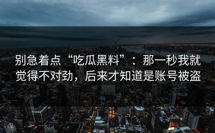 别急着点“吃瓜黑料”:那一秒我就觉得不对劲,后来才知道是账号被盗 别急着点“吃瓜黑料”:那一秒我就觉得不对劲,后来才知道是账号被盗