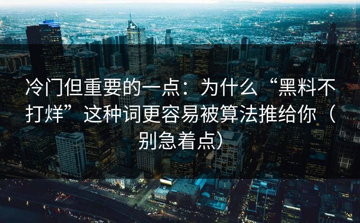 冷门但重要的一点:为什么“黑料不打烊”这种词更容易被算法推给你(别急着点) 冷门但重要的一点:为什么“黑料不打烊”这种词更容易被算法推给你(别急着点)