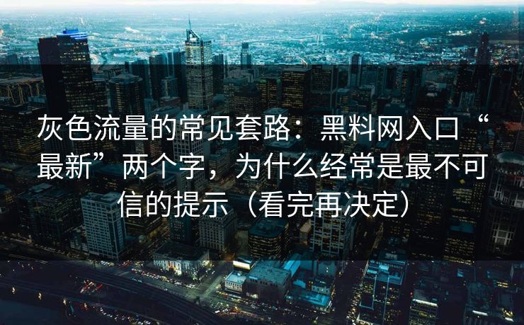 灰色流量的常见套路:黑料网入口“最新”两个字,为什么经常是最不可信的提示(看完再决定) 灰色流量的常见套路:黑料网入口“最新”两个字,为什么经常是最不可信的提示(看完再决定)