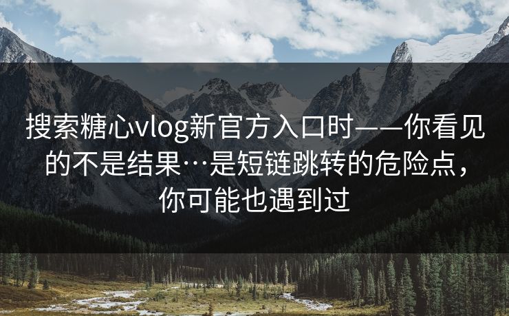 搜索糖心vlog新官方入口时——你看见的不是结果…是短链跳转的危险点，你可能也遇到过