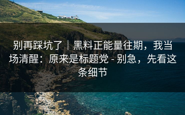 别再踩坑了|黑料正能量往期,我当场清醒:原来是标题党 - 别急,先看这条细节 别再踩坑了|黑料正能量往期,我当场清醒:原来是标题党 - 别急,先看这条细节