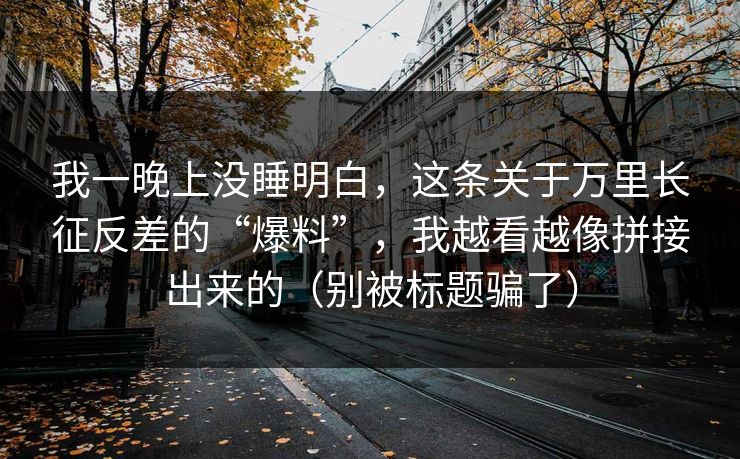 我一晚上没睡明白,这条关于万里长征反差的“爆料”,我越看越像拼接出来的(别被标题骗了) 我一晚上没睡明白,这条关于万里长征反差的“爆料”,我越看越像拼接出来的(别被标题骗了)