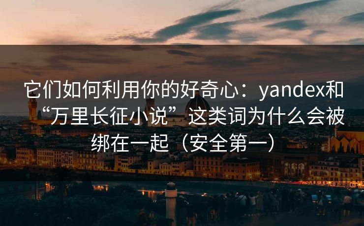 它们如何利用你的好奇心:yandex和“万里长征小说”这类词为什么会被绑在一起(安全第一) 它们如何利用你的好奇心:yandex和“万里长征小说”这类词为什么会被绑在一起(安全第一)