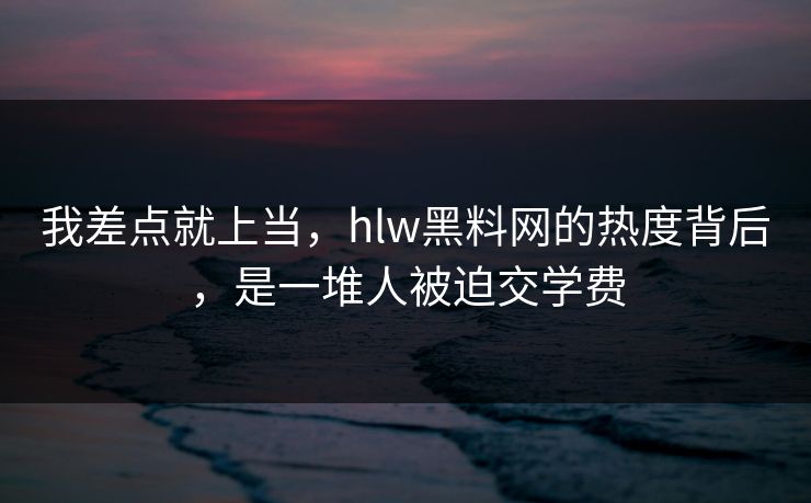 我差点就上当,hlw黑料网的热度背后,是一堆人被迫交学费 我差点就上当,hlw黑料网的热度背后,是一堆人被迫交学费
